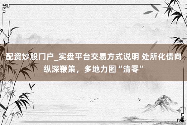 配资炒股门户_实盘平台交易方式说明 处所化债向纵深鞭策,多地力图“清零”