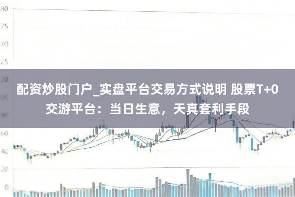 配资炒股门户_实盘平台交易方式说明 股票T+0交游平台：当日生意，天真套利手段