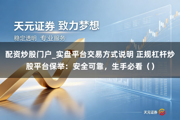 配资炒股门户_实盘平台交易方式说明 正规杠杆炒股平台保举：安全可靠，生手必看（）