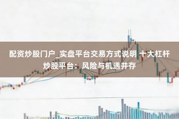 配资炒股门户_实盘平台交易方式说明 十大杠杆炒股平台：风险与机遇并存