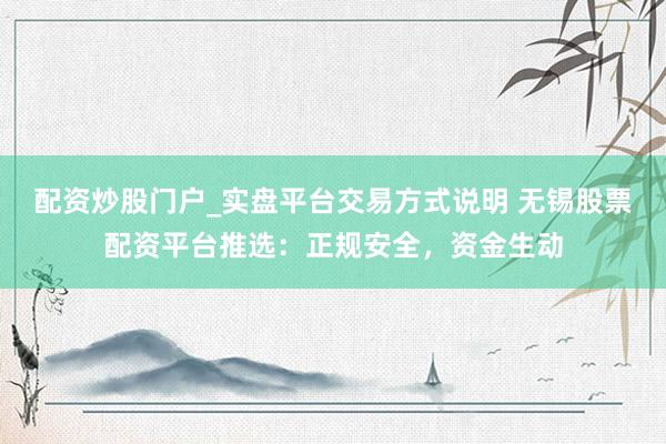 配资炒股门户_实盘平台交易方式说明 无锡股票配资平台推选:正规安全,资金生动