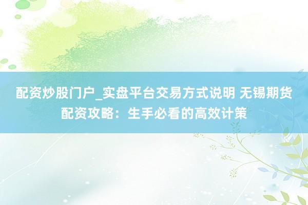 配资炒股门户_实盘平台交易方式说明 无锡期货配资攻略：生手必看的高效计策
