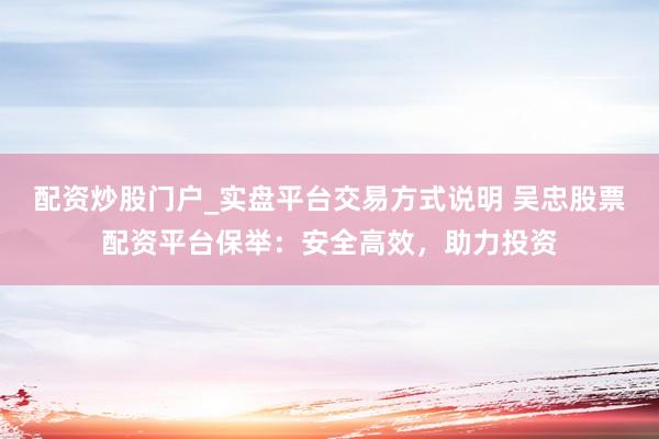 配资炒股门户_实盘平台交易方式说明 吴忠股票配资平台保举:安全高效,助力投资