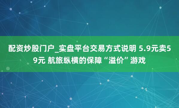 配资炒股门户_实盘平台交易方式说明 5.9元卖59元 航旅纵横的保障“溢价”游戏
