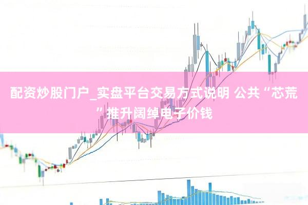 配资炒股门户_实盘平台交易方式说明 公共“芯荒”推升阔绰电子价钱