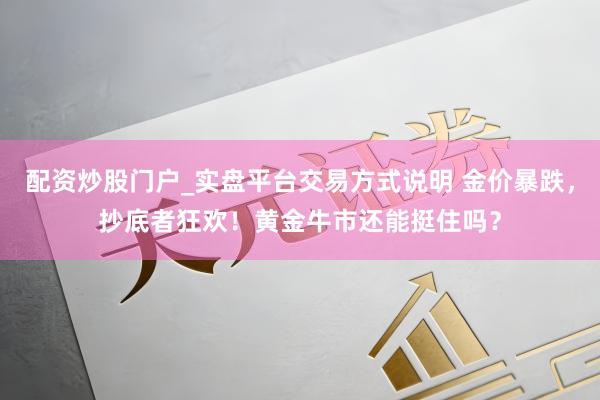 配资炒股门户_实盘平台交易方式说明 金价暴跌，抄底者狂欢！黄金牛市还能挺住吗？