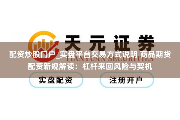 配资炒股门户_实盘平台交易方式说明 商品期货配资新规解读：杠杆来回风险与契机