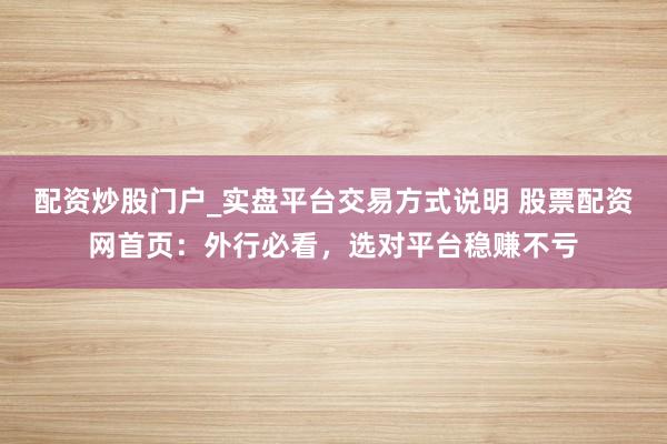 配资炒股门户_实盘平台交易方式说明 股票配资网首页:外行必看,选对平台稳赚不亏