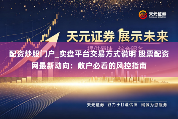 配资炒股门户_实盘平台交易方式说明 股票配资网最新动向:散户必看的风控指南