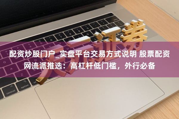 配资炒股门户_实盘平台交易方式说明 股票配资网流派推选:高杠杆低门槛,外行必备