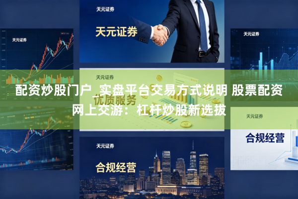 配资炒股门户_实盘平台交易方式说明 股票配资网上交游：杠杆炒股新选拔