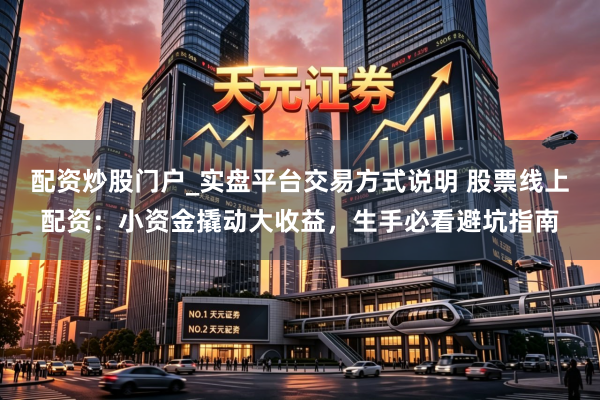 配资炒股门户_实盘平台交易方式说明 股票线上配资:小资金撬动大收益,生手必看避坑指南