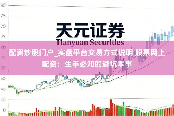 配资炒股门户_实盘平台交易方式说明 股票网上配资:生手必知的避坑本事