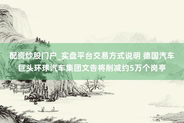 配资炒股门户_实盘平台交易方式说明 德国汽车巨头环球汽车集团文告将削减约5万个岗亭