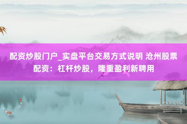 配资炒股门户_实盘平台交易方式说明 沧州股票配资:杠杆炒股,隆重盈利新聘用