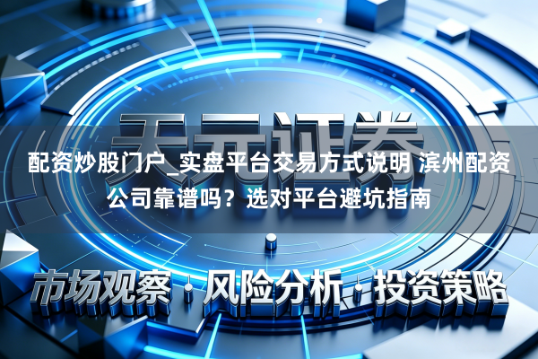 配资炒股门户_实盘平台交易方式说明 滨州配资公司靠谱吗?选对平台避坑指南