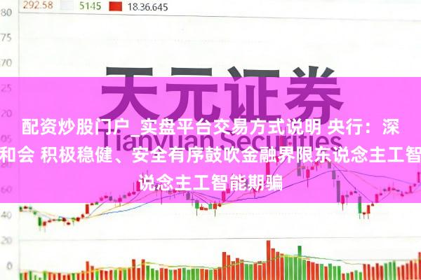 配资炒股门户_实盘平台交易方式说明 央行:深化业技和会 积极稳健、安全有序鼓吹金融界限东说念主工智能期骗
