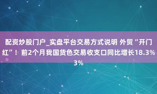 配资炒股门户_实盘平台交易方式说明 外贸“开门红”!前2个月我国货色交易收支口同比增长18.3%