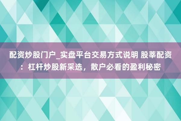 配资炒股门户_实盘平台交易方式说明 股莘配资：杠杆炒股新采选，散户必看的盈利秘密