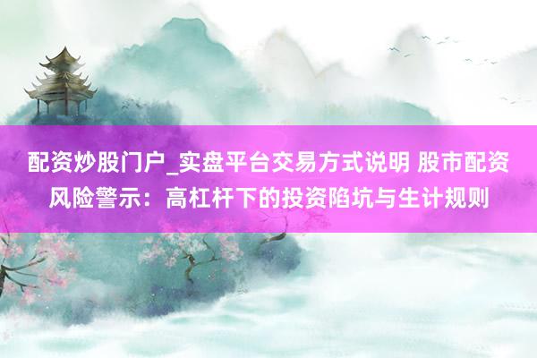 配资炒股门户_实盘平台交易方式说明 股市配资风险警示：高杠杆下的投资陷坑与生计规则