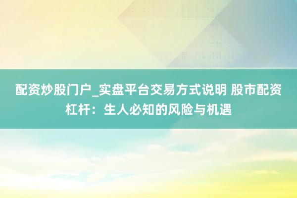配资炒股门户_实盘平台交易方式说明 股市配资杠杆：生人必知的风险与机遇