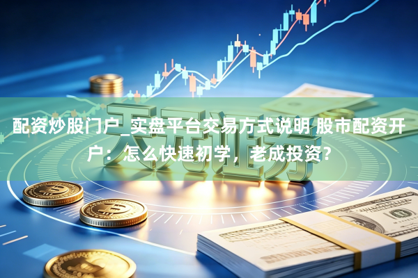 配资炒股门户_实盘平台交易方式说明 股市配资开户：怎么快速初学，老成投资？