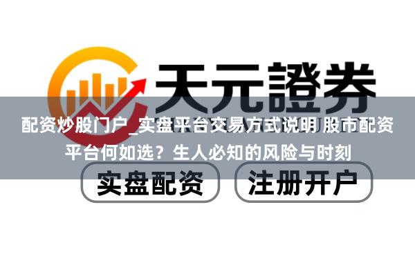 配资炒股门户_实盘平台交易方式说明 股市配资平台何如选？生人必知的风险与时刻