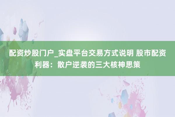 配资炒股门户_实盘平台交易方式说明 股市配资利器：散户逆袭的三大核神思策