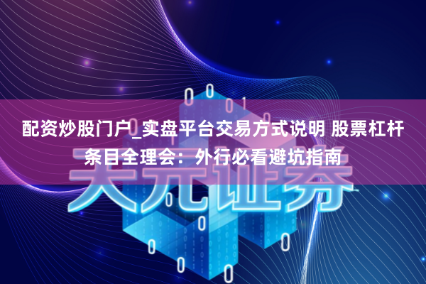 配资炒股门户_实盘平台交易方式说明 股票杠杆条目全理会：外行必看避坑指南