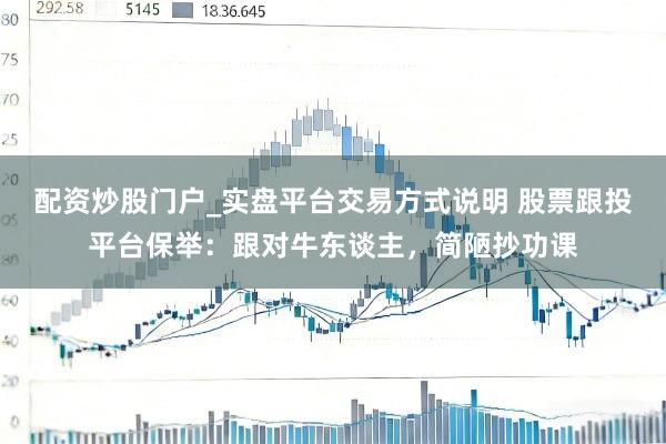 配资炒股门户_实盘平台交易方式说明 股票跟投平台保举：跟对牛东谈主，简陋抄功课
