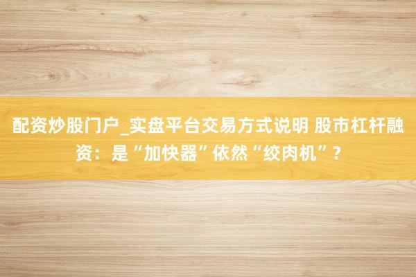 配资炒股门户_实盘平台交易方式说明 股市杠杆融资：是“加快器”依然“绞肉机”？