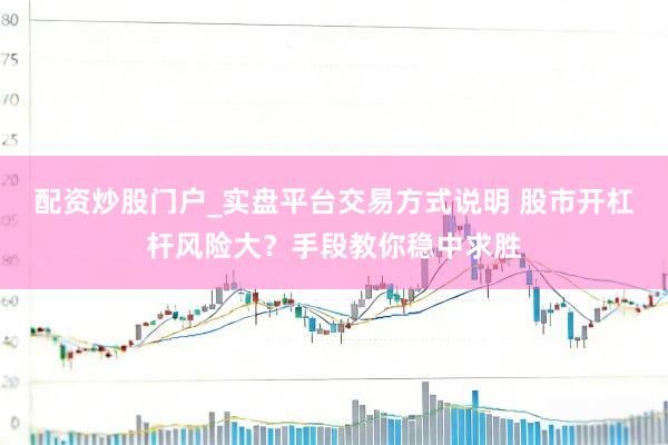 配资炒股门户_实盘平台交易方式说明 股市开杠杆风险大？手段教你稳中求胜