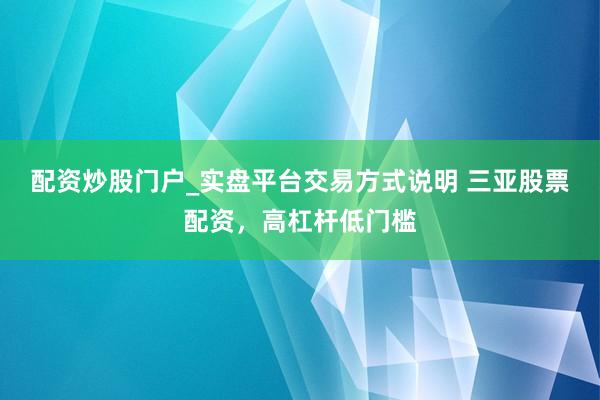 配资炒股门户_实盘平台交易方式说明 三亚股票配资，高杠杆低门槛