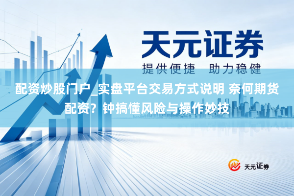 配资炒股门户_实盘平台交易方式说明 奈何期货配资？钟搞懂风险与操作妙技