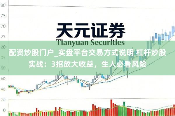配资炒股门户_实盘平台交易方式说明 杠杆炒股实战：3招放大收益，生人必看风险