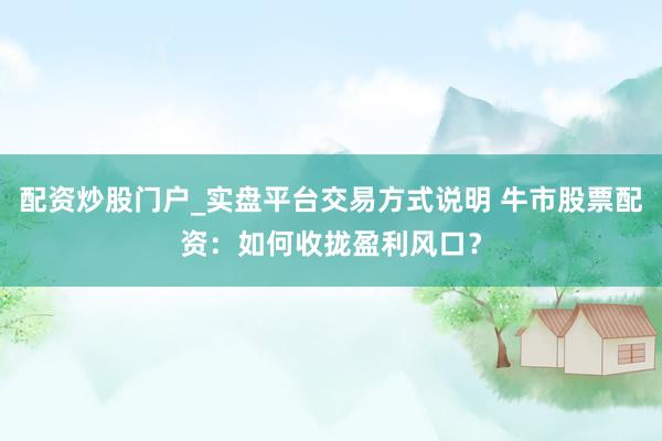 配资炒股门户_实盘平台交易方式说明 牛市股票配资：如何收拢盈利风口？