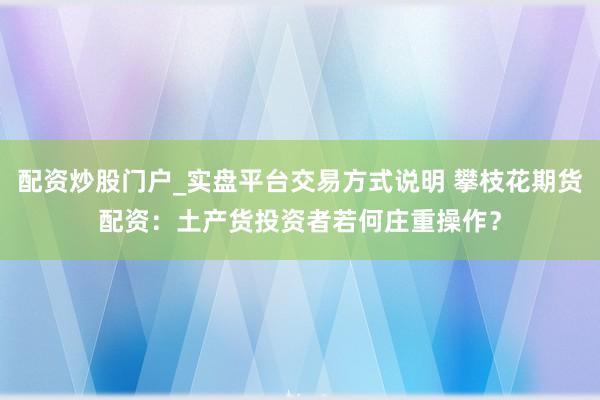 配资炒股门户_实盘平台交易方式说明 攀枝花期货配资：土产货投资者若何庄重操作？