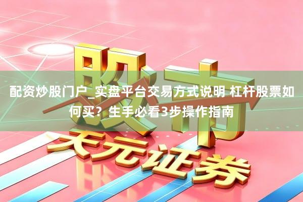 配资炒股门户_实盘平台交易方式说明 杠杆股票如何买？生手必看3步操作指南