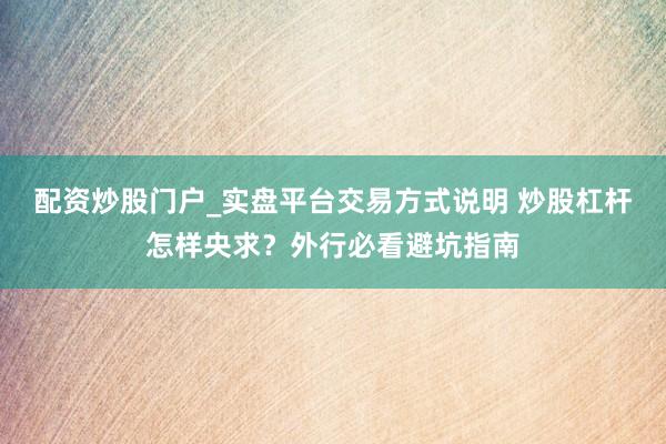 配资炒股门户_实盘平台交易方式说明 炒股杠杆怎样央求？外行必看避坑指南