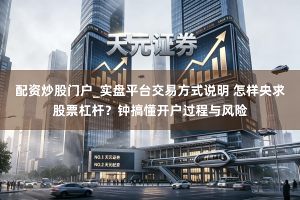 配资炒股门户_实盘平台交易方式说明 怎样央求股票杠杆？钟搞懂开户过程与风险
