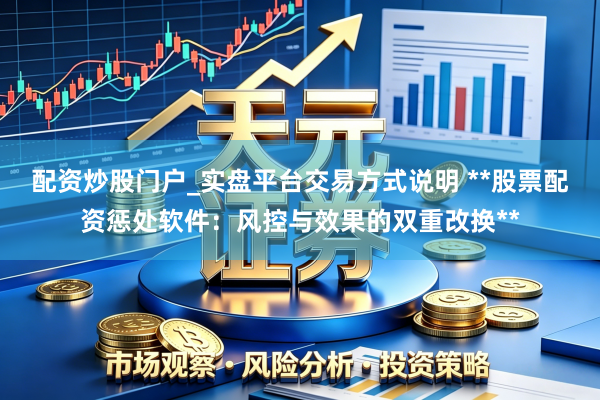配资炒股门户_实盘平台交易方式说明 **股票配资惩处软件：风控与效果的双重改换**
