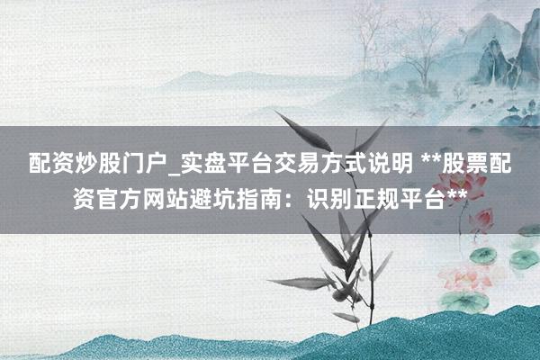 配资炒股门户_实盘平台交易方式说明 **股票配资官方网站避坑指南：识别正规平台**
