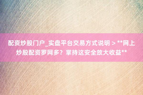 配资炒股门户_实盘平台交易方式说明 > **网上炒股配资罗网多？掌持这安全放大收益**