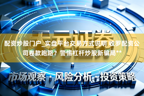 配资炒股门户_实盘平台交易方式说明 收罗配资公司卷款跑路？警惕杠杆炒股新骗局**