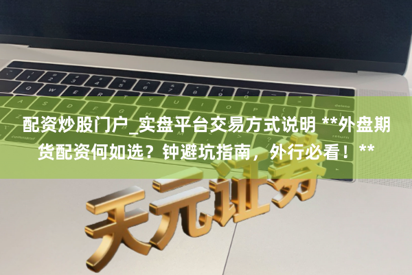 配资炒股门户_实盘平台交易方式说明 **外盘期货配资何如选？钟避坑指南，外行必看！**