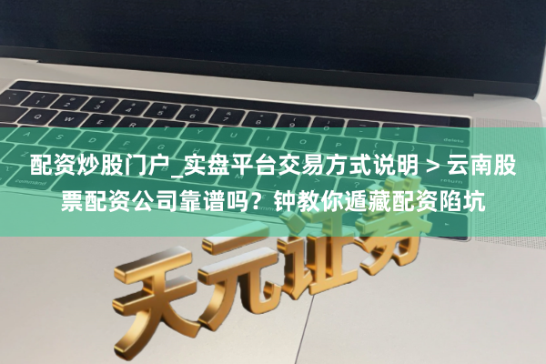 配资炒股门户_实盘平台交易方式说明 > 云南股票配资公司靠谱吗？钟教你遁藏配资陷坑