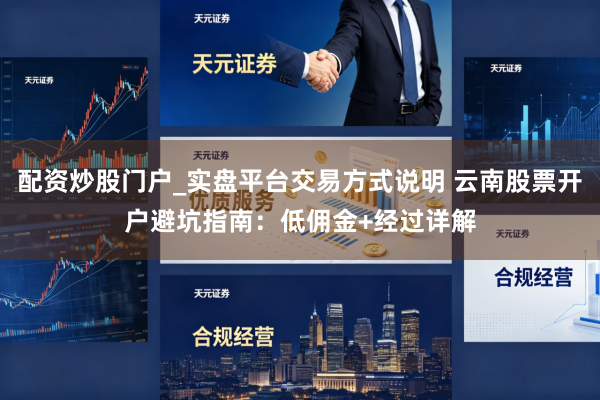 配资炒股门户_实盘平台交易方式说明 云南股票开户避坑指南：低佣金+经过详解