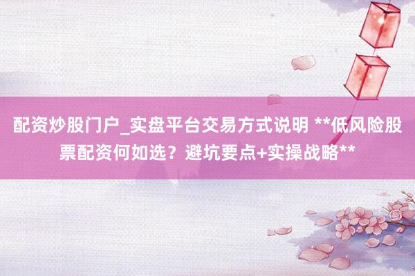 配资炒股门户_实盘平台交易方式说明 **低风险股票配资何如选?避坑要点+实操战略**