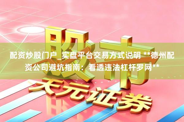配资炒股门户_实盘平台交易方式说明 **德州配资公司避坑指南：看透违法杠杆罗网**