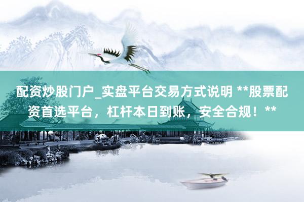 配资炒股门户_实盘平台交易方式说明 **股票配资首选平台，杠杆本日到账，安全合规！**
